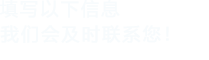 填寫(xiě)以下信息，我們會(huì)及時(shí)聯(lián)系您！